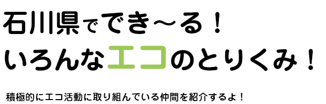 石川県ででき～る！いろんなエコのとりくみ！積極的にエコ活動に取り組んでいる仲間を紹介するよ！